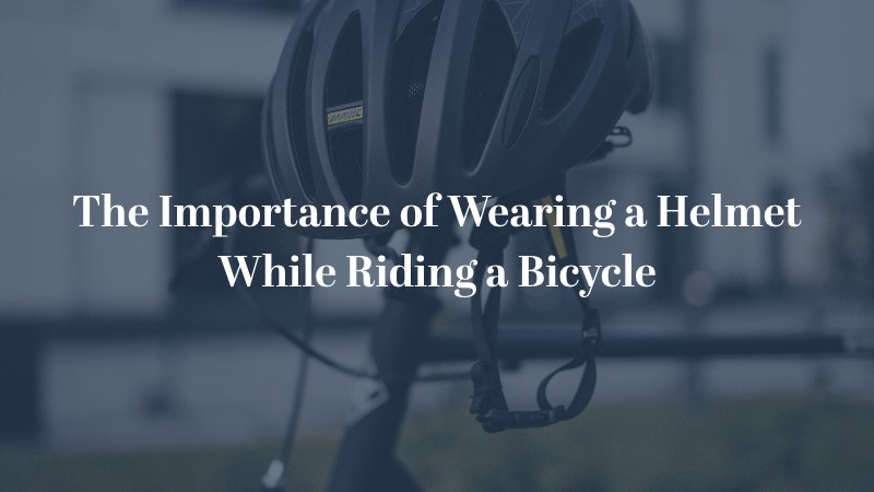 The Importance of Wearing a Helmet While Riding a Bicycle